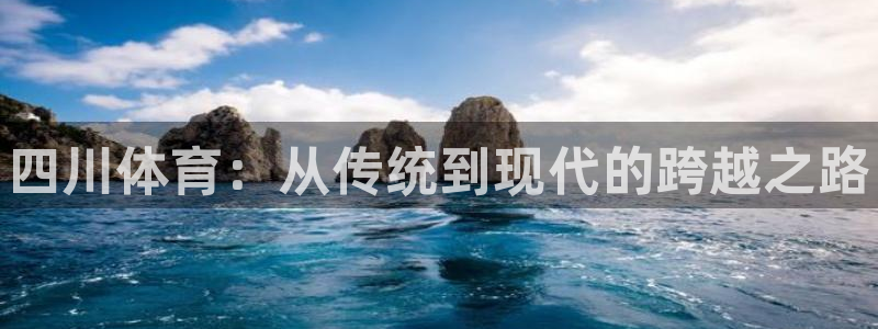 凯发官方正版app娱乐网站:四川体育:从传统到现代的跨越之路