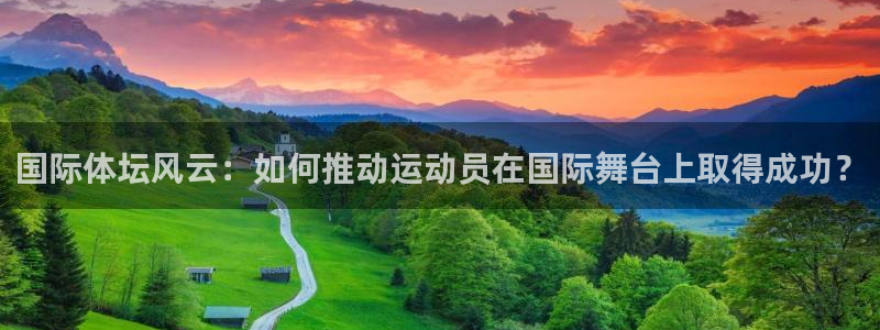 凯发官网下载官方客服电话:国际体坛风云:如何推动运动员在国际