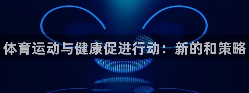 凯发官网下载软件:体育运动与健康促进行动:新的和策略