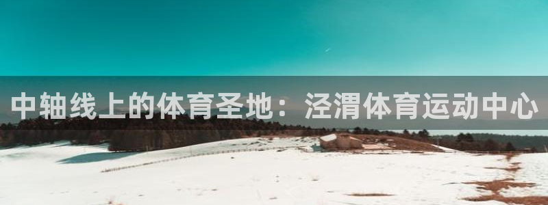 凯发官方正版app神州:中轴线上的体育圣地:泾渭体育运动中心